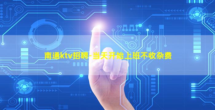 南通ktv招聘-当天开始上班不收杂费